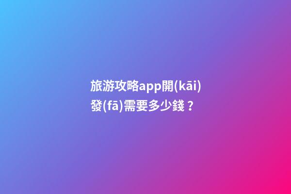 旅游攻略app開(kāi)發(fā)需要多少錢？